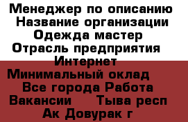 Менеджер по описанию › Название организации ­ Одежда мастер › Отрасль предприятия ­ Интернет › Минимальный оклад ­ 1 - Все города Работа » Вакансии   . Тыва респ.,Ак-Довурак г.
